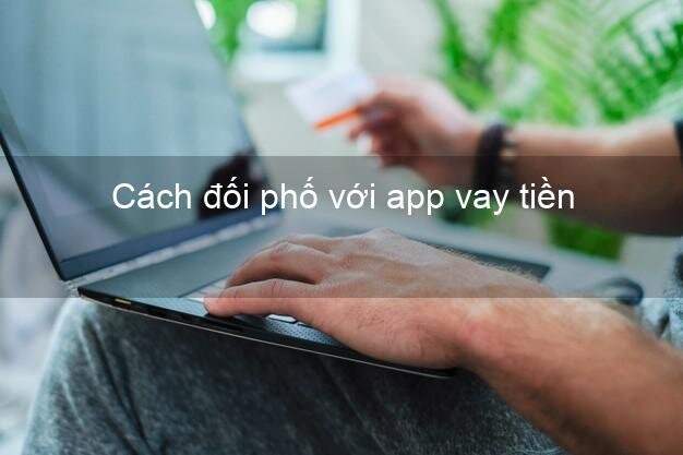 Cách đối phó với app vay tiền lừa đảo